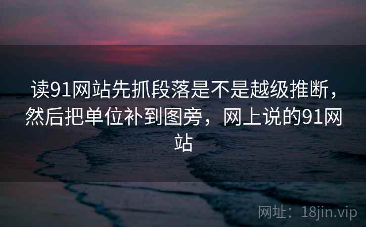 读91网站先抓段落是不是越级推断，然后把单位补到图旁，网上说的91网站