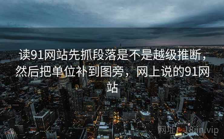 读91网站先抓段落是不是越级推断，然后把单位补到图旁，网上说的91网站