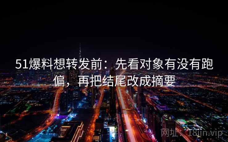 51爆料想转发前：先看对象有没有跑偏，再把结尾改成摘要