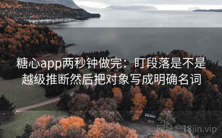 糖心app两秒钟做完:盯段落是不是越级推断然后把对象写成明确名词 糖心app两秒钟做完:盯段落是不是越级推断然后把对象写成明确名词