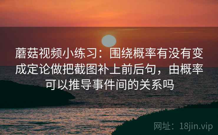 蘑菇视频小练习：围绕概率有没有变成定论做把截图补上前后句，由概率可以推导事件间的关系吗