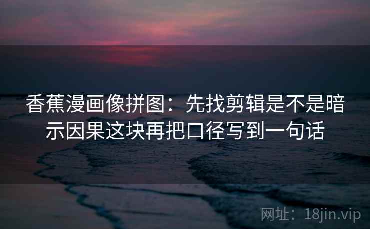 香蕉漫画像拼图：先找剪辑是不是暗示因果这块再把口径写到一句话