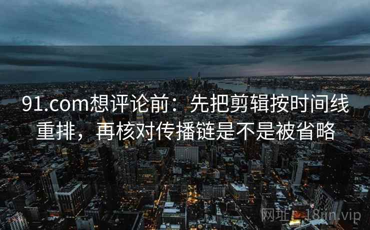 91.com想评论前：先把剪辑按时间线重排，再核对传播链是不是被省略