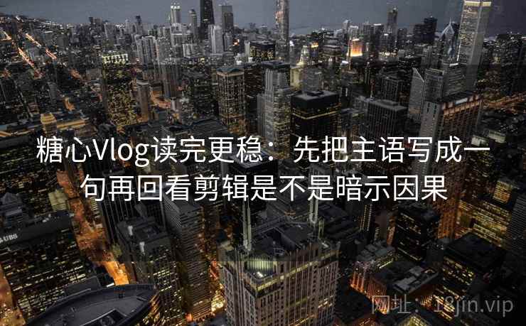 糖心Vlog读完更稳：先把主语写成一句再回看剪辑是不是暗示因果