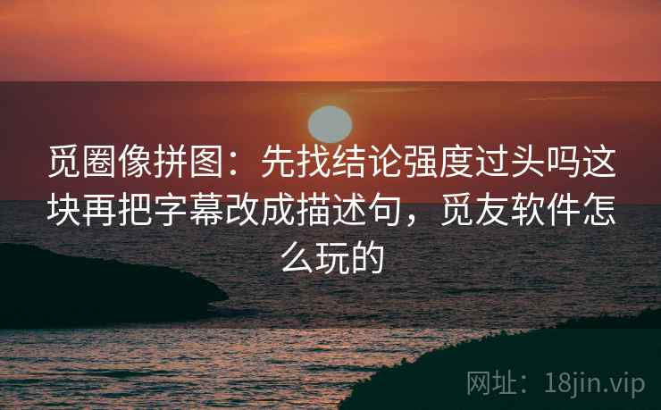 觅圈像拼图：先找结论强度过头吗这块再把字幕改成描述句，觅友软件怎么玩的