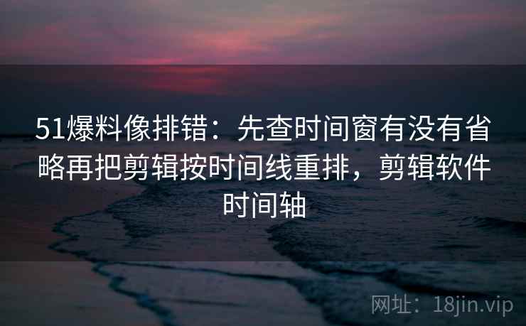 51爆料像排错：先查时间窗有没有省略再把剪辑按时间线重排，剪辑软件时间轴