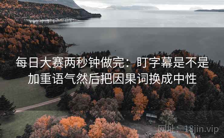 每日大赛两秒钟做完：盯字幕是不是加重语气然后把因果词换成中性