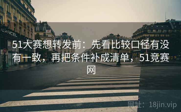 51大赛想转发前：先看比较口径有没有一致，再把条件补成清单，51竞赛网