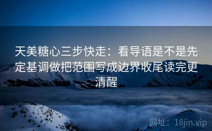 天美糖心三步快走：看导语是不是先定基调做把范围写成边界收尾读完更清醒
