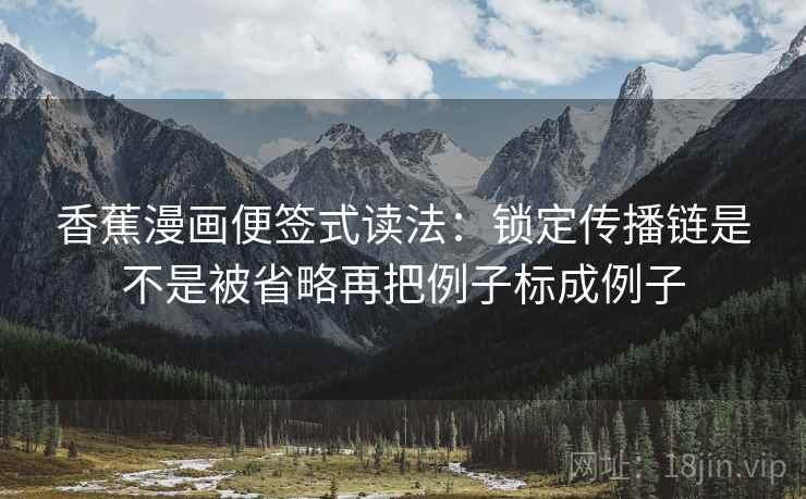 香蕉漫画便签式读法：锁定传播链是不是被省略再把例子标成例子