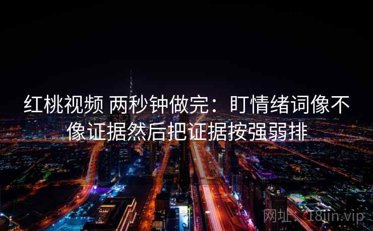 红桃视频 两秒钟做完：盯情绪词像不像证据然后把证据按强弱排
