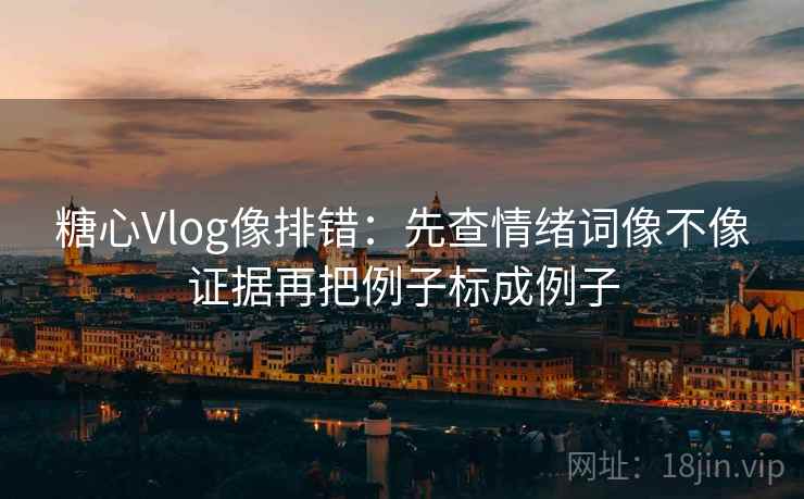 糖心Vlog像排错：先查情绪词像不像证据再把例子标成例子