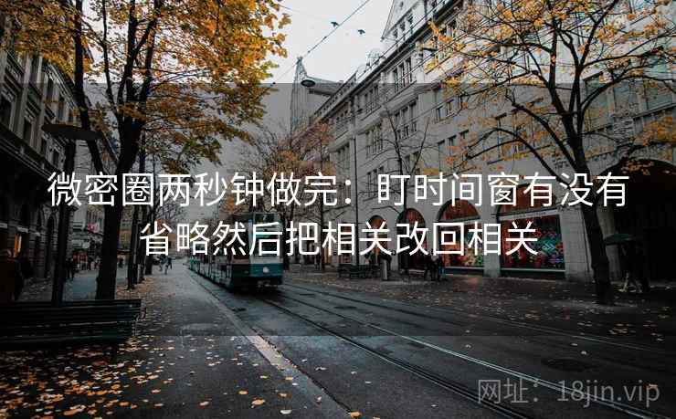 微密圈两秒钟做完：盯时间窗有没有省略然后把相关改回相关
