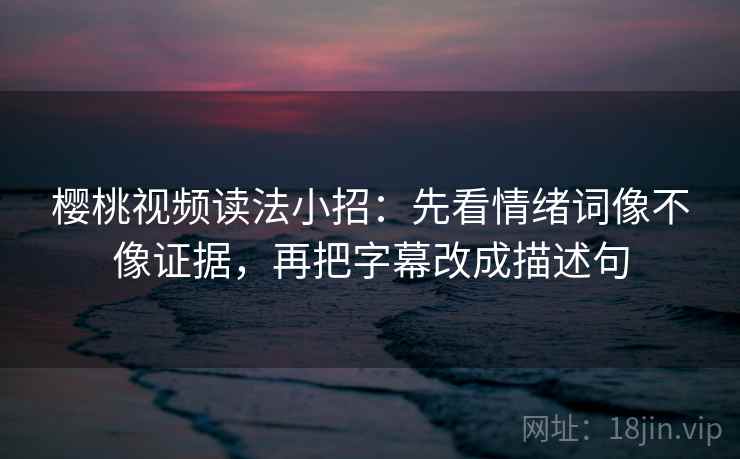 樱桃视频读法小招：先看情绪词像不像证据，再把字幕改成描述句