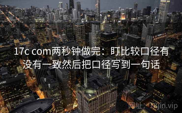 17c com两秒钟做完：盯比较口径有没有一致然后把口径写到一句话