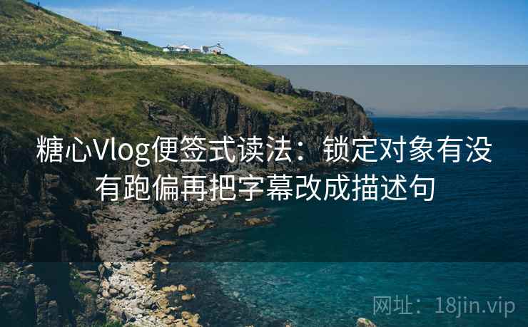 糖心Vlog便签式读法：锁定对象有没有跑偏再把字幕改成描述句