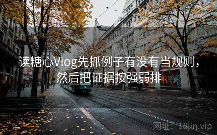 读糖心Vlog先抓例子有没有当规则，然后把证据按强弱排