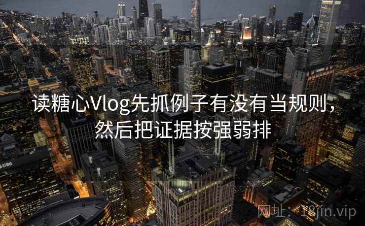 读糖心Vlog先抓例子有没有当规则，然后把证据按强弱排