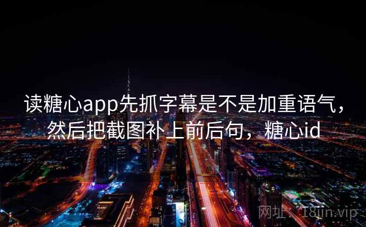 读糖心app先抓字幕是不是加重语气，然后把截图补上前后句，糖心id