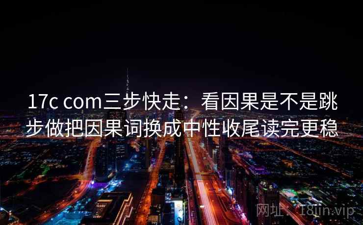 17c com三步快走：看因果是不是跳步做把因果词换成中性收尾读完更稳