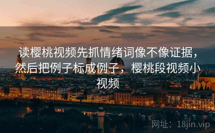 读樱桃视频先抓情绪词像不像证据，然后把例子标成例子，樱桃段视频小视频