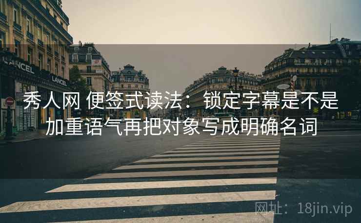 秀人网 便签式读法：锁定字幕是不是加重语气再把对象写成明确名词