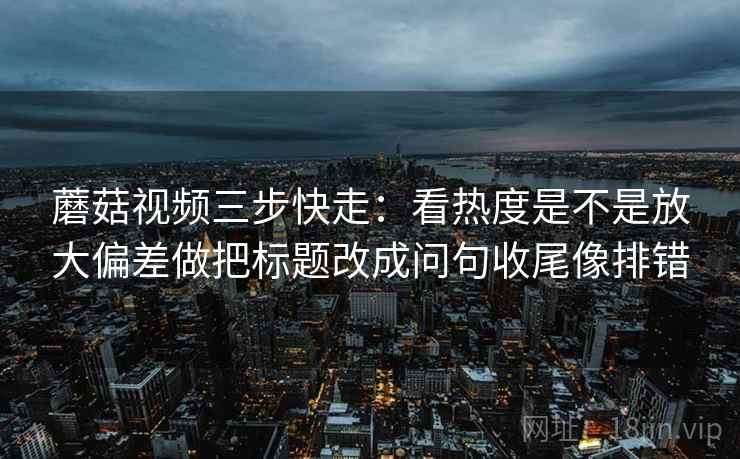 蘑菇视频三步快走：看热度是不是放大偏差做把标题改成问句收尾像排错