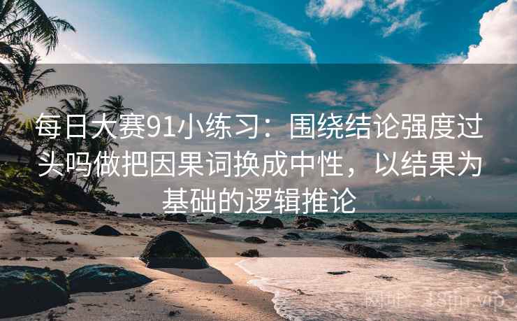 每日大赛91小练习：围绕结论强度过头吗做把因果词换成中性，以结果为基础的逻辑推论