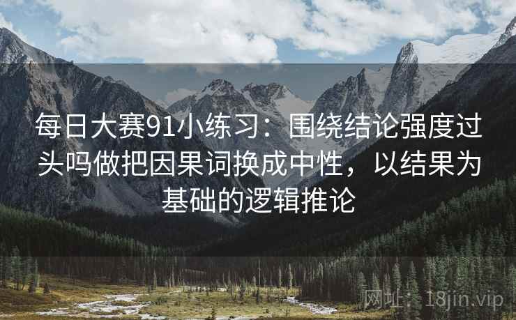 每日大赛91小练习：围绕结论强度过头吗做把因果词换成中性，以结果为基础的逻辑推论
