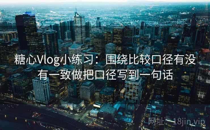 <strong>糖心</strong>Vlog小练习：围绕比较口径有没有一致做把口径写到一句话