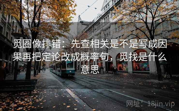 觅圈像排错：先查相关是不是写成因果再把定论改成概率句，觅找是什么意思
