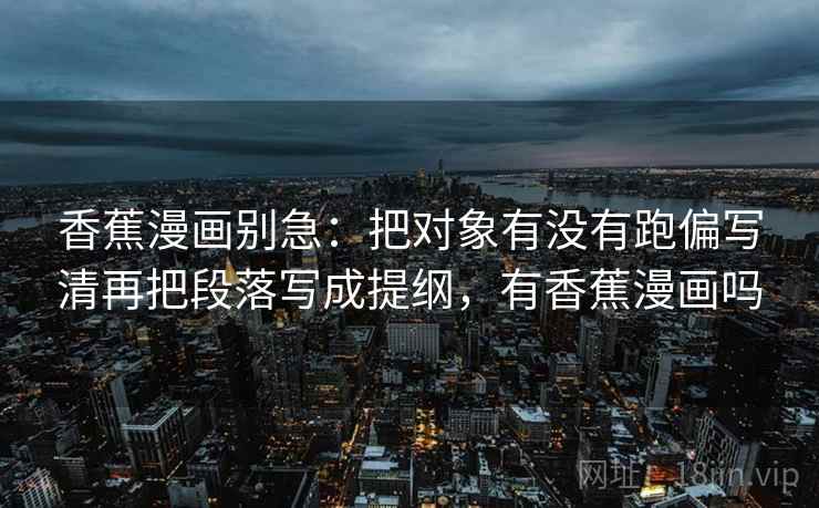 香蕉漫画别急：把对象有没有跑偏写清再把段落写成提纲，有香蕉漫画吗