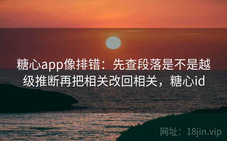 糖心app像排错：先查段落是不是越级推断再把相关改回相关，糖心id