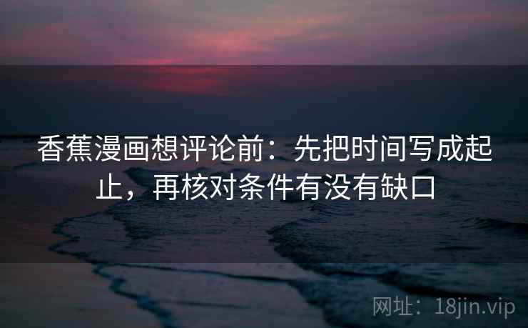 香蕉漫画想评论前：先把时间写成起止，再核对条件有没有缺口