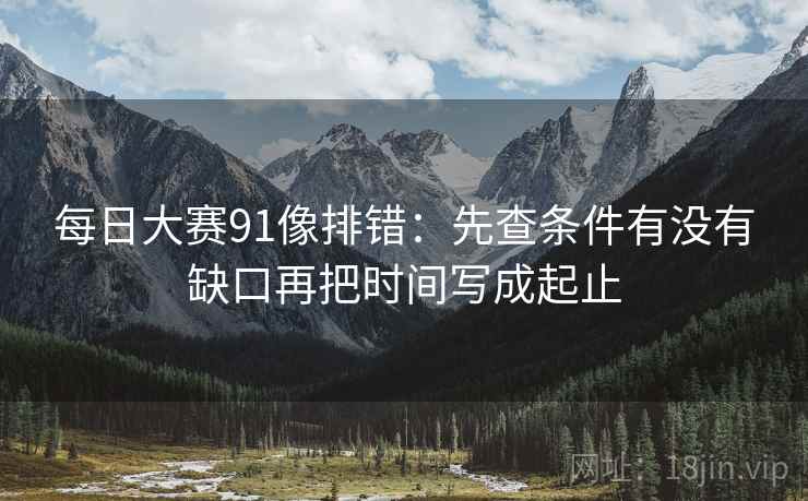 每日大赛91像排错：先查条件有没有缺口再把时间写成起止