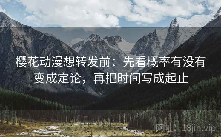 樱花动漫想转发前：先看概率有没有变成定论，再把时间写成起止