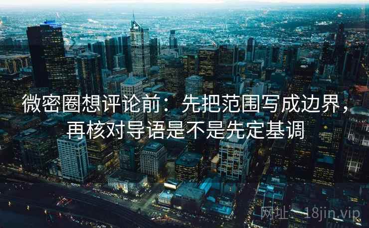 微密圈想评论前：先把范围写成边界，再核对导语是不是先定基调