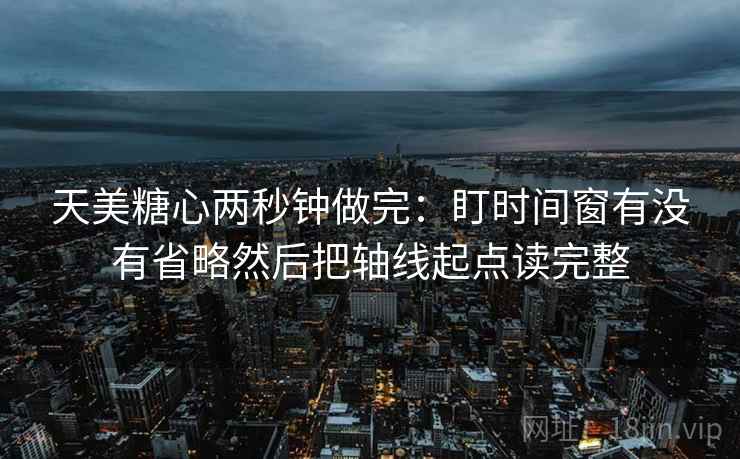 天美糖心两秒钟做完：盯时间窗有没有省略然后把轴线起点读完整