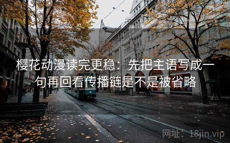 樱花动漫读完更稳：先把主语写成一句再回看传播链是不是被省略