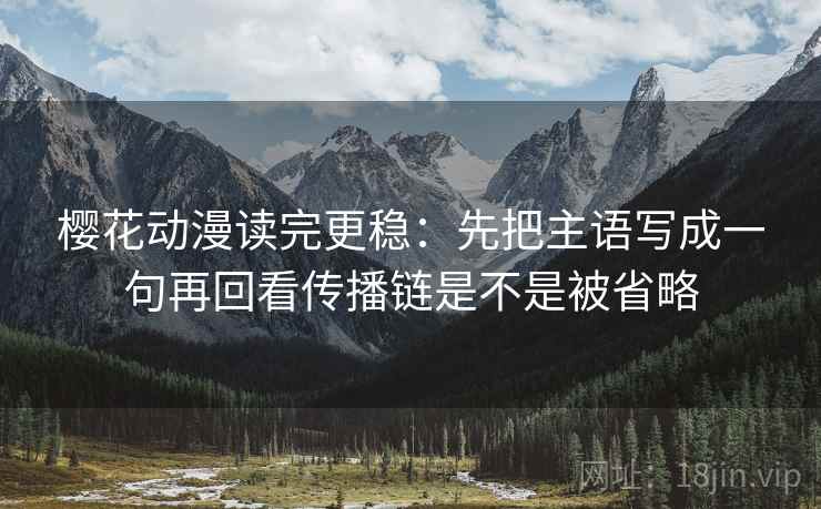 樱花动漫读完更稳：先把主语写成一句再回看传播链是不是被省略