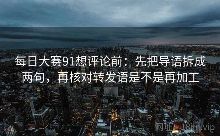 每日大赛91想评论前：先把导语拆成两句，再核对转发语是不是再加工