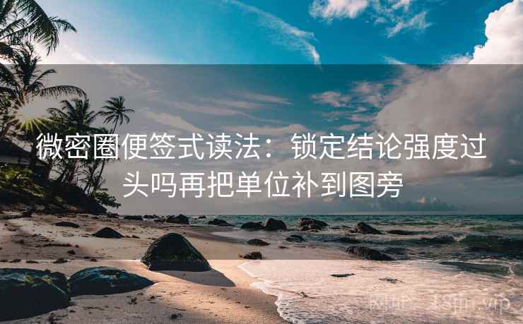 微密圈便签式读法：锁定结论强度过头吗再把单位补到图旁