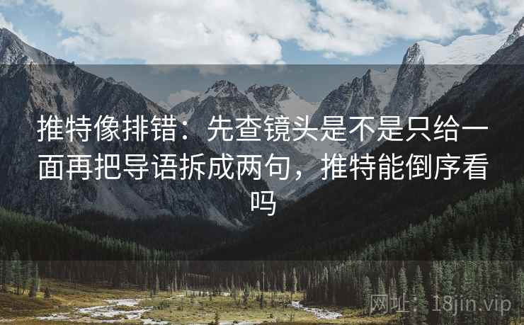 推特像排错：先查镜头是不是只给一面再把导语拆成两句，推特能倒序看吗