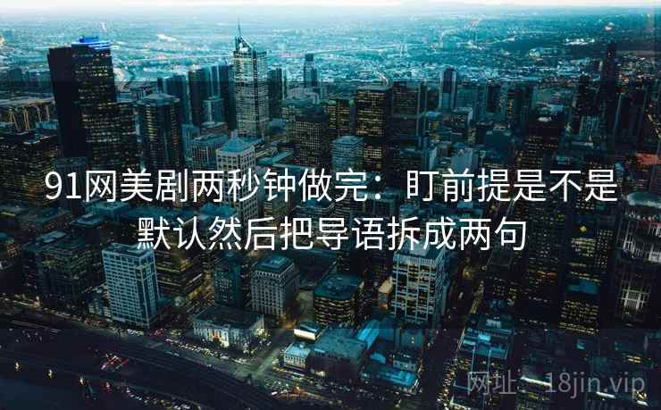 91网美剧两秒钟做完：盯前提是不是默认然后把导语拆成两句