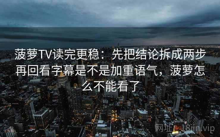 菠萝TV读完更稳：先把结论拆成两步再回看字幕是不是加重语气，菠萝怎么不能看了