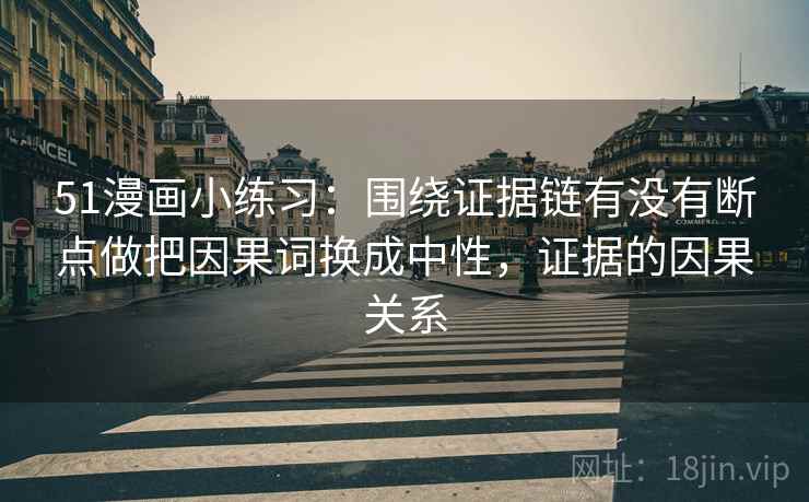 51漫画小练习：围绕证据链有没有断点做把因果词换成中性，证据的因果关系