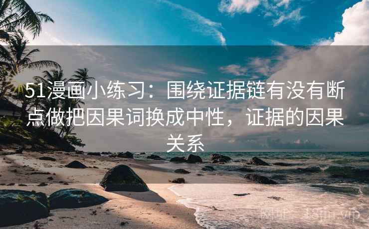 51漫画小练习：围绕证据链有没有断点做把因果词换成中性，证据的因果关系