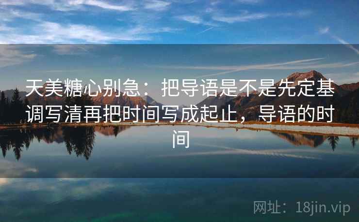 天美<strong>糖心</strong>别急：把导语是不是先定基调写清再把时间写成起止，导语的时间