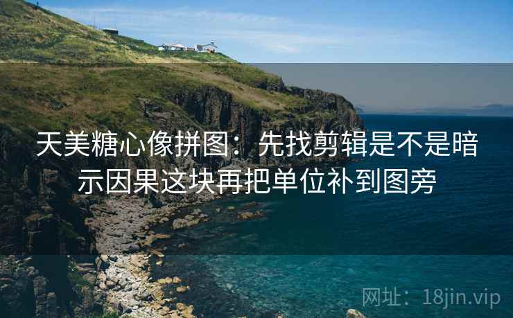 天美<strong>糖心</strong>像拼图：先找剪辑是不是暗示因果这块再把单位补到图旁