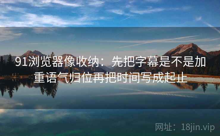 91浏览器像收纳：先把字幕是不是加重语气归位再把时间写成起止